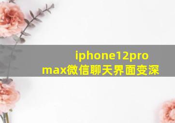 iphone12pro max微信聊天界面变深